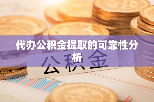 涡阳代办公积金提取的可靠性分析