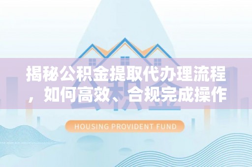 涡阳揭秘公积金提取代办理流程，如何高效、合规完成操作