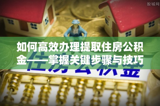 涡阳如何高效办理提取住房公积金——掌握关键步骤与技巧