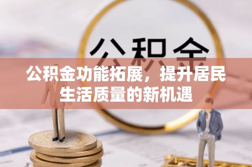涡阳公积金功能拓展，提升居民生活质量的新机遇