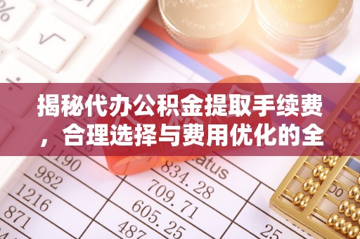涡阳揭秘代办公积金提取手续费，合理选择与费用优化的全面解析