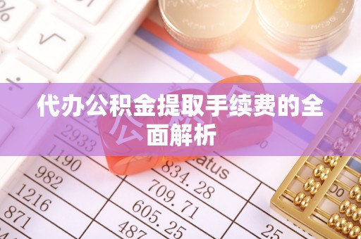 涡阳代办公积金提取手续费的全面解析