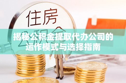 涡阳揭秘公积金提取代办公司的运作模式与选择指南