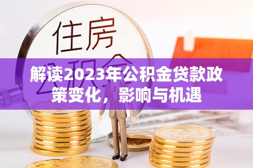 涡阳解读2023年公积金贷款政策变化，影响与机遇