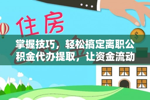 涡阳掌握技巧，轻松搞定离职公积金代办提取，让资金流动更便捷