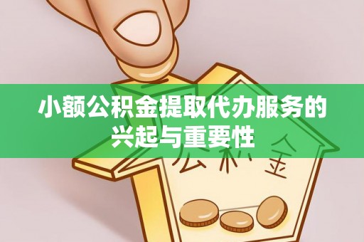 涡阳小额公积金提取代办服务的兴起与重要性