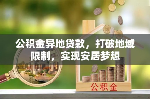 涡阳公积金异地贷款，打破地域限制，实现安居梦想