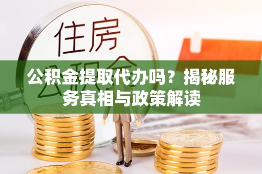 涡阳公积金提取代办吗？揭秘服务真相与政策解读