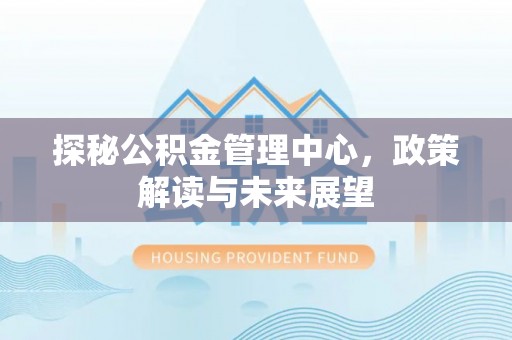 涡阳探秘公积金管理中心，政策解读与未来展望