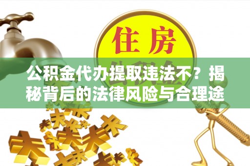 涡阳公积金代办提取违法不？揭秘背后的法律风险与合理途径