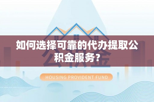 涡阳如何选择可靠的代办提取公积金服务？