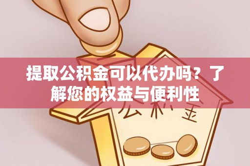 涡阳提取公积金可以代办吗？了解您的权益与便利性