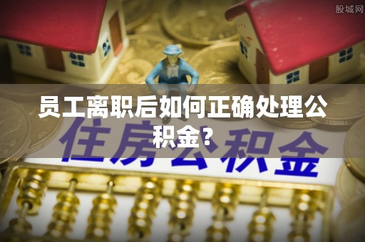 涡阳员工离职后如何正确处理公积金？