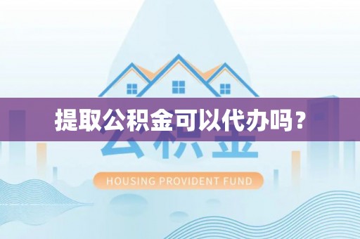 涡阳提取公积金可以代办吗？
