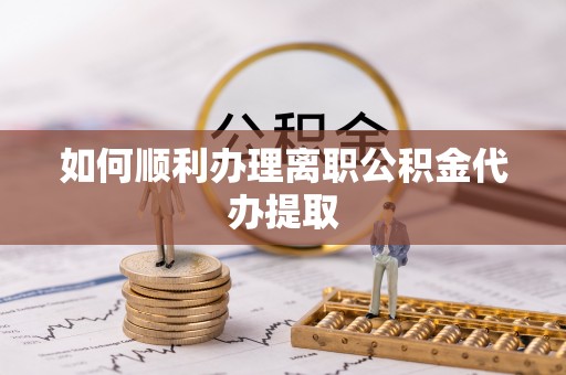 涡阳如何顺利办理离职公积金代办提取