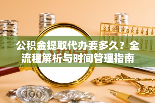 涡阳公积金提取代办要多久？全流程解析与时间管理指南