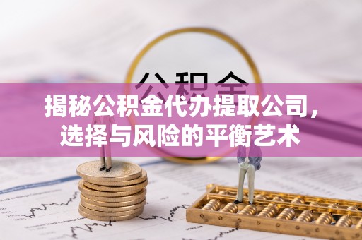 涡阳揭秘公积金代办提取公司，选择与风险的平衡艺术