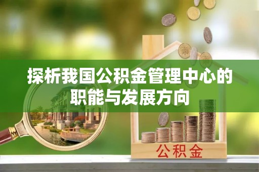 涡阳探析我国公积金管理中心的职能与发展方向