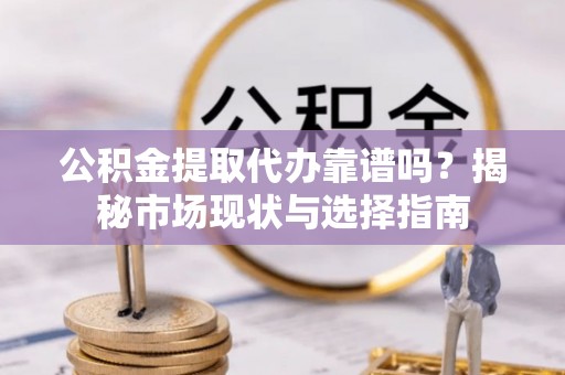 涡阳公积金提取代办靠谱吗？揭秘市场现状与选择指南
