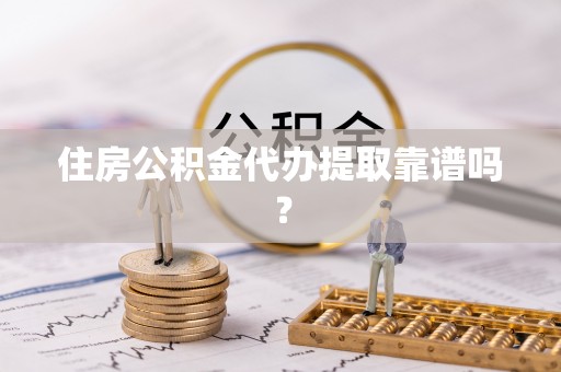 涡阳住房公积金代办提取靠谱吗？