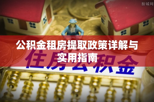 涡阳公积金租房提取政策详解与实用指南