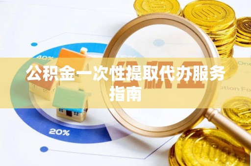 涡阳公积金一次性提取代办服务指南