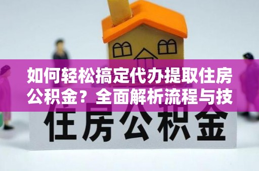 涡阳如何轻松搞定代办提取住房公积金？全面解析流程与技巧