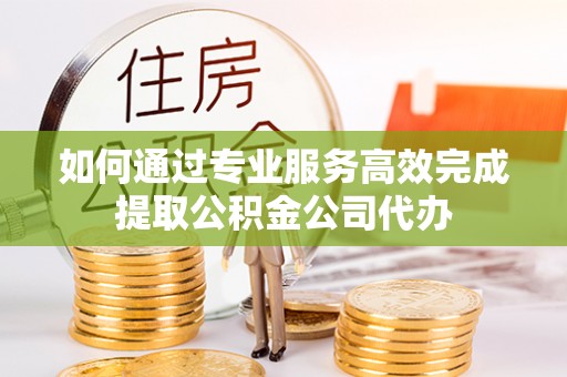 涡阳如何通过专业服务高效完成提取公积金公司代办