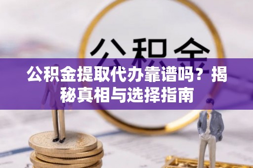 涡阳公积金提取代办靠谱吗？揭秘真相与选择指南