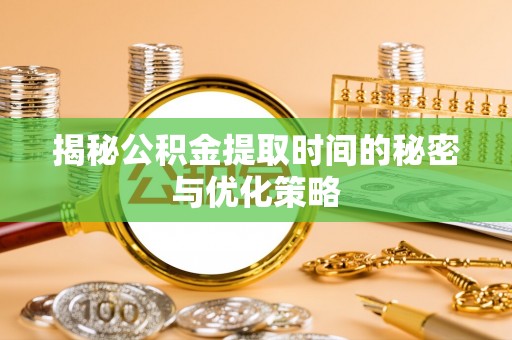 涡阳揭秘公积金提取时间的秘密与优化策略