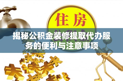 涡阳揭秘公积金装修提取代办服务的便利与注意事项