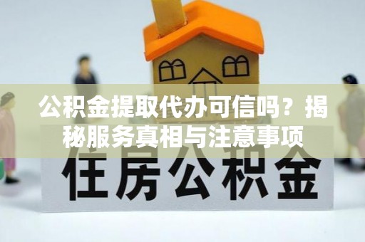 涡阳公积金提取代办可信吗？揭秘服务真相与注意事项