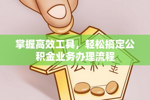 涡阳掌握高效工具，轻松搞定公积金业务办理流程