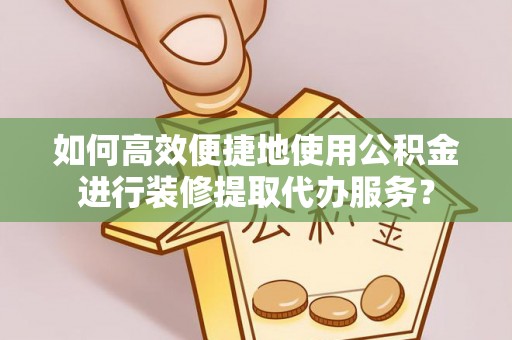 涡阳如何高效便捷地使用公积金进行装修提取代办服务？