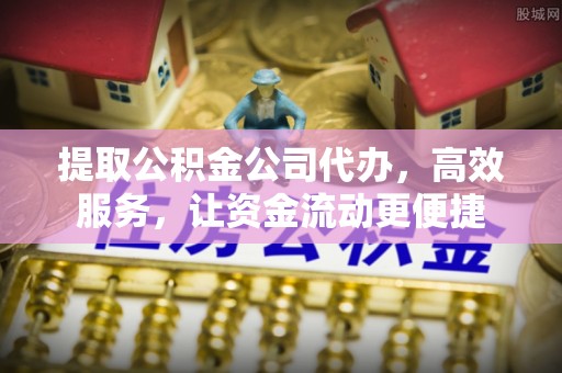 涡阳提取公积金公司代办，高效服务，让资金流动更便捷