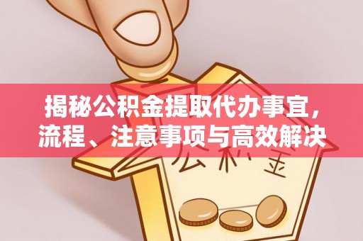 涡阳揭秘公积金提取代办事宜，流程、注意事项与高效解决方案