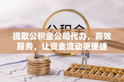 涡阳提取公积金公司代办，高效服务，让资金流动更便捷