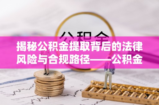 涡阳揭秘公积金提取背后的法律风险与合规路径——公积金代办提取违法不？