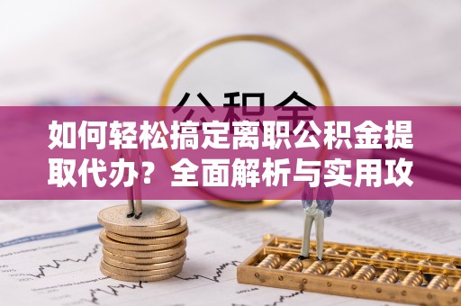 涡阳如何轻松搞定离职公积金提取代办？全面解析与实用攻略