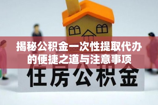 涡阳揭秘公积金一次性提取代办的便捷之道与注意事项
