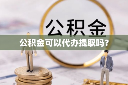 涡阳公积金可以代办提取吗？