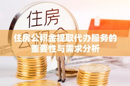 涡阳住房公积金提取代办服务的重要性与需求分析