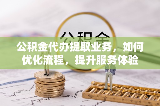 涡阳公积金代办提取业务，如何优化流程，提升服务体验