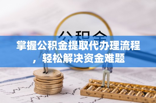 涡阳掌握公积金提取代办理流程，轻松解决资金难题