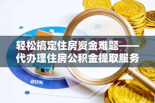 涡阳轻松搞定住房资金难题——代办理住房公积金提取服务详解