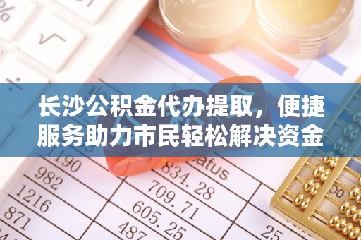 涡阳长沙公积金代办提取，便捷服务助力市民轻松解决资金需求