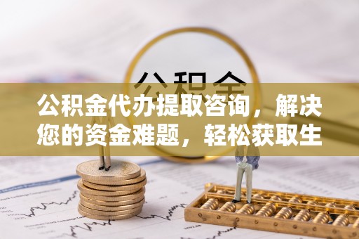 涡阳公积金代办提取咨询，解决您的资金难题，轻松获取生活助力