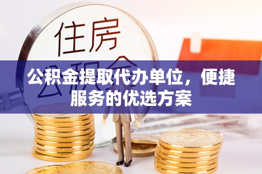 涡阳公积金提取代办单位，便捷服务的优选方案