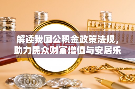 涡阳解读我国公积金政策法规，助力民众财富增值与安居乐业