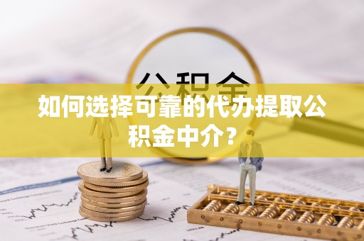 涡阳如何选择可靠的代办提取公积金中介？